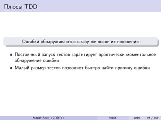 Плюсы TDD
Ошибки обнаруживаются сразу же после их появления
Постоянный запуск тестов гарантирует практически моментальное
обнаружение ошибки
Малый размер тестов позволяет быстро найти причину ошибки
Марат Ахин (СПбПУ) Input 2016 94 / 359
 