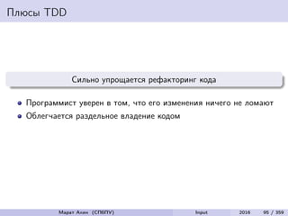 Плюсы TDD
Сильно упрощается рефакторинг кода
Программист уверен в том, что его изменения ничего не ломают
Облегчается раздельное владение кодом
Марат Ахин (СПбПУ) Input 2016 95 / 359
 