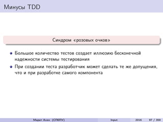 Минусы TDD
Синдром «розовых очков»
Большое количество тестов создает иллюзию бесконечной
надежности системы тестирования
При создании теста разработчик может сделать те же допущения,
что и при разработке самого компонента
Марат Ахин (СПбПУ) Input 2016 97 / 359
 