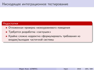Нисходящее интеграционное тестирование
Недостатки
Отложенная проверка низкоуровневого поведения
Требуется разработка «заглушек»
Крайне сложно корректно сформулировать требования ко
входам/выходам частичной системы
Марат Ахин (СПбПУ) Input 2016 109 / 359
 