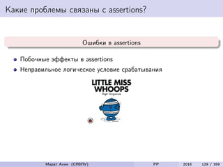 Какие проблемы связаны с assertions?
Ошибки в assertions
Побочные эффекты в assertions
Неправильное логическое условие срабатывания
Марат Ахин (СПбПУ) PP 2016 129 / 359
 