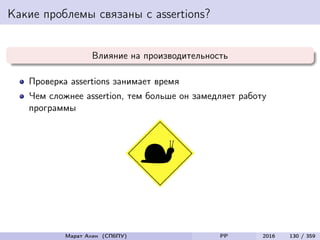 Какие проблемы связаны с assertions?
Влияние на производительность
Проверка assertions занимает время
Чем сложнее assertion, тем больше он замедляет работу
программы
Марат Ахин (СПбПУ) PP 2016 130 / 359
 