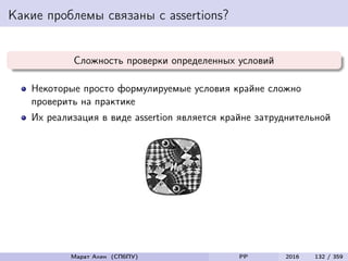Какие проблемы связаны с assertions?
Сложность проверки определенных условий
Некоторые просто формулируемые условия крайне сложно
проверить на практике
Их реализация в виде assertion является крайне затруднительной
Марат Ахин (СПбПУ) PP 2016 132 / 359
 