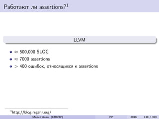 Работают ли assertions?1
LLVM
≈ 500,000 SLOC
≈ 7000 assertions
> 400 ошибок, относящихся к assertions
1
http://blog.regehr.org/
Марат Ахин (СПбПУ) PP 2016 138 / 359
 