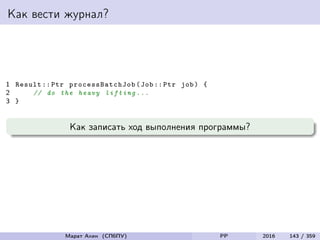 Как вести журнал?
1 Result :: Ptr processBatchJob (Job :: Ptr job) {
2 // do the heavy lifting ...
3 }
Как записать ход выполнения программы?
Марат Ахин (СПбПУ) PP 2016 143 / 359
 