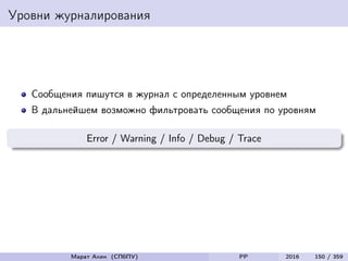 Уровни журналирования
Сообщения пишутся в журнал с определенным уровнем
В дальнейшем возможно фильтровать сообщения по уровням
Error / Warning / Info / Debug / Trace
Марат Ахин (СПбПУ) PP 2016 150 / 359
 