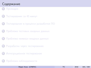 Содержание
1 Прелюдия
2 Тестирование за 45 минут
3 Тестирование в процессе разработки ПО
4 Проблема тестовых входных данных
5 Проблема неявных входных данных
6 Разработка через тестирование
7 Интеграционное тестирование
8 Проблема наблюдаемости
Марат Ахин (СПбПУ) TC 2016 160 / 359
 