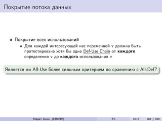 Покрытие потока данных
Покрытие всех использований
Для каждой интересующей нас переменной v должна быть
протестирована хотя бы одна Def-Use Chain от каждого
определения v до каждого использования v
Является ли All-Use более сильным критерием по сравнению с All-Def?
Марат Ахин (СПбПУ) TC 2016 188 / 359
 