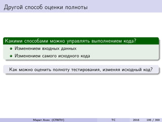 Другой способ оценки полноты
Какими способами можно управлять выполнением кода?
Изменением входных данных
Изменением самого исходного кода
Как можно оценить полноту тестирования, изменяя исходный код?
Марат Ахин (СПбПУ) TC 2016 195 / 359
 