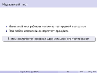 Идеальный тест
Идеальный тест работает только на тестируемой программе
При любом изменений он перестает проходить
В этом заключается основная идея мутационного тестирования
Марат Ахин (СПбПУ) TC 2016 196 / 359
 