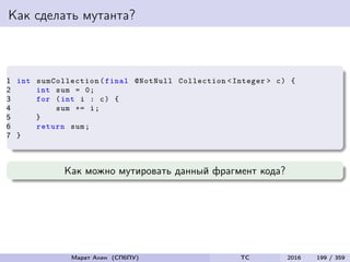 Как сделать мутанта?
1 int sumCollection (final @NotNull Collection <Integer > c) {
2 int sum = 0;
3 for (int i : c) {
4 sum += i;
5 }
6 return sum;
7 }
Как можно мутировать данный фрагмент кода?
Марат Ахин (СПбПУ) TC 2016 199 / 359
 