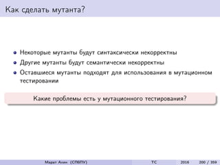 Как сделать мутанта?
Некоторые мутанты будут синтаксически некорректны
Другие мутанты будут семантически некорректны
Оставшиеся мутанты подходят для использования в мутационном
тестировании
Какие проблемы есть у мутационного тестирования?
Марат Ахин (СПбПУ) TC 2016 200 / 359
 
