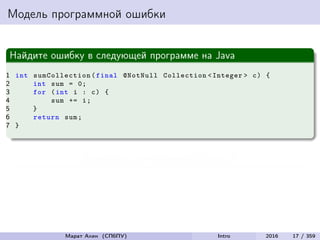 Модель программной ошибки
Найдите ошибку в следующей программе на Java
1 int sumCollection (final @NotNull Collection <Integer > c) {
2 int sum = 0;
3 for (int i : c) {
4 sum += i;
5 }
6 return sum;
7 }
Возможное переполнение в строке 4
Марат Ахин (СПбПУ) Intro 2016 17 / 359
 