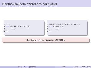 Нестабильность тестового покрытия
1 ...
2 if (a && b && c) {
3 ...
4 }
1 bool cond = a && b && c;
2 if (cond) {
3 ...
4 }
Что будет с покрытием MC/DC?
Марат Ахин (СПбПУ) TC 2016 207 / 359
 