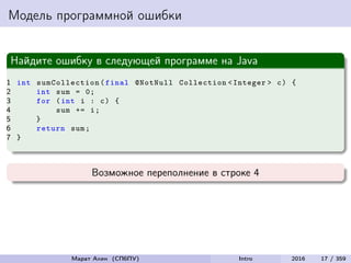 Модель программной ошибки
Найдите ошибку в следующей программе на Java
1 int sumCollection (final @NotNull Collection <Integer > c) {
2 int sum = 0;
3 for (int i : c) {
4 sum += i;
5 }
6 return sum;
7 }
Возможное переполнение в строке 4
Марат Ахин (СПбПУ) Intro 2016 17 / 359
 