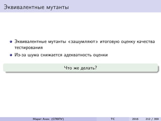 Эквивалентные мутанты
Эквивалентные мутанты «зашумляют» итоговую оценку качества
тестирования
Из-за шума снижается адекватность оценки
Что же делать?
Марат Ахин (СПбПУ) TC 2016 212 / 359
 