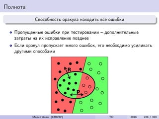 Полнота
Способность оракула находить все ошибки
Пропущенные ошибки при тестировании – дополнительные
затраты на их исправление позднее
Если оракул пропускает много ошибок, его необходимо усиливать
другими способами
Марат Ахин (СПбПУ) TO 2016 226 / 359
 