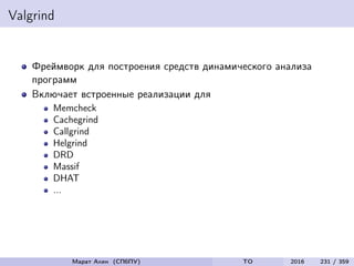 Valgrind
Фреймворк для построения средств динамического анализа
программ
Включает встроенные реализации для
Memcheck
Cachegrind
Callgrind
Helgrind
DRD
Massif
DHAT
...
Марат Ахин (СПбПУ) TO 2016 231 / 359
 