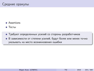 Средние оракулы
Assertions
Тесты
Требуют определенных усилий со стороны разработчиков
В зависимости от степени усилий, будут более или менее точно
указывать на место возникновения ошибки
Марат Ахин (СПбПУ) TO 2016 233 / 359
 