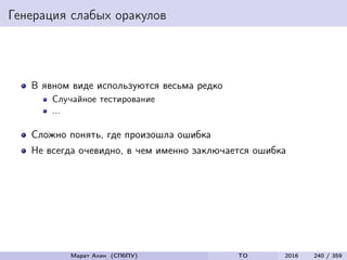 Генерация слабых оракулов
В явном виде используются весьма редко
Случайное тестирование
...
Сложно понять, где произошла ошибка
Не всегда очевидно, в чем именно заключается ошибка
Марат Ахин (СПбПУ) TO 2016 240 / 359
 