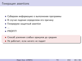 Генерация assertions
Собираем информацию о выполнении программы
В случае падения определяем его причину
Генерируем защитный assertion
...
PROFIT!
Способ усиления слабых оракулов до средних
Не работает, если ничего не падает
Марат Ахин (СПбПУ) TO 2016 246 / 359
 