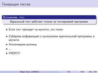 Генерация тестов
Вспомним, что:
Идеальный тест работает только на тестируемой программе
Если тест проходит на мутанте, это плохо
Собираем информацию о выполнении оригинальной программы и
мутанта
Анализируем разницу
...
PROFIT!
Марат Ахин (СПбПУ) TO 2016 248 / 359
 