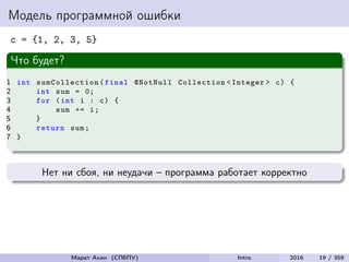 Модель программной ошибки
c = {1, 2, 3, 5}
Что будет?
1 int sumCollection (final @NotNull Collection <Integer > c) {
2 int sum = 0;
3 for (int i : c) {
4 sum += i;
5 }
6 return sum;
7 }
Нет ни сбоя, ни неудачи – программа работает корректно
Марат Ахин (СПбПУ) Intro 2016 19 / 359
 