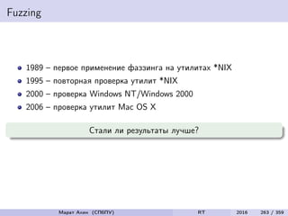 Fuzzing
1989 – первое применение фаззинга на утилитах *NIX
1995 – повторная проверка утилит *NIX
2000 – проверка Windows NT/Windows 2000
2006 – проверка утилит Mac OS X
Стали ли результаты лучше?
Марат Ахин (СПбПУ) RT 2016 263 / 359
 