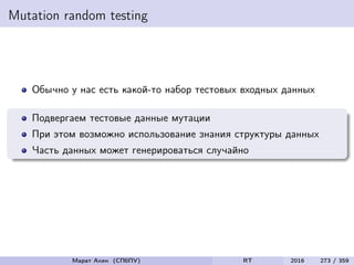 Mutation random testing
Обычно у нас есть какой-то набор тестовых входных данных
Подвергаем тестовые данные мутации
При этом возможно использование знания структуры данных
Часть данных может генерироваться случайно
Марат Ахин (СПбПУ) RT 2016 273 / 359
 