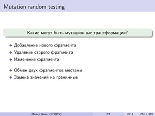 Mutation random testing
Какие могут быть мутационные трансформации?
Добавление нового фрагмента
Удаление старого фрагмента
Изменение фрагмента
Обмен двух фрагментов местами
Замена значений на граничные
Марат Ахин (СПбПУ) RT 2016 274 / 359
 