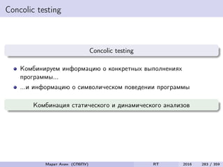 Concolic testing
Concolic testing
Комбинируем информацию о конкретных выполнениях
программы...
...и информацию о символическом поведении программы
Комбинация статического и динамического анализов
Марат Ахин (СПбПУ) RT 2016 283 / 359
 