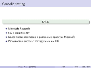 Concolic testing
SAGE
Microsoft Research
500+ машино-лет
Более трети всех багов в различных проектах Microsoft
Развивается вместе с тестируемым им ПО
Марат Ахин (СПбПУ) RT 2016 288 / 359
 