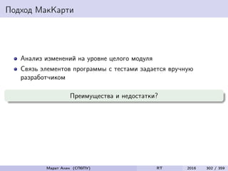 Подход МакКарти
Анализ изменений на уровне целого модуля
Связь элементов программы с тестами задается вручную
разработчиком
Преимущества и недостатки?
Марат Ахин (СПбПУ) RT 2016 302 / 359
 