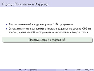 Подход Ротермела и Харролд
Анализ изменений на уровне узлов CFG программы
Связь элементов программы с тестами задается на уровне CFG на
основе динамической информации о выполнении каждого теста
Преимущества и недостатки?
Марат Ахин (СПбПУ) RT 2016 304 / 359
 