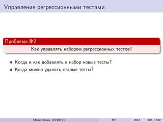 Управление регрессионными тестами
Проблема №2
Как управлять набором регрессионных тестов?
Когда и как добавлять в набор новые тесты?
Когда можно удалять старые тесты?
Марат Ахин (СПбПУ) RT 2016 307 / 359
 