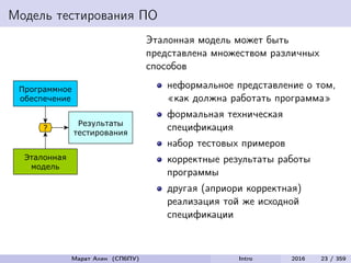 Модель тестирования ПО
Эталонная модель может быть
представлена множеством различных
способов
неформальное представление о том,
«как должна работать программа»
формальная техническая
спецификация
набор тестовых примеров
корректные результаты работы
программы
другая (априори корректная)
реализация той же исходной
спецификации
Марат Ахин (СПбПУ) Intro 2016 23 / 359
 