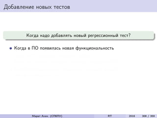 Добавление новых тестов
Когда надо добавлять новый регрессионный тест?
Когда в ПО появилась новая функциональность
Когда в ПО была исправлена ошибка
Когда мы хотим улучшить тестовое покрытие ПО
Когда мы можем себе позволить добавить новый
неповторяющийся тест
Марат Ахин (СПбПУ) RT 2016 308 / 359
 