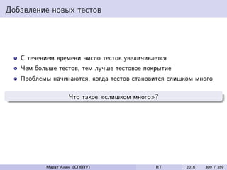 Добавление новых тестов
С течением времени число тестов увеличивается
Чем больше тестов, тем лучше тестовое покрытие
Проблемы начинаются, когда тестов становится слишком много
Что такое «слишком много»?
Марат Ахин (СПбПУ) RT 2016 309 / 359
 