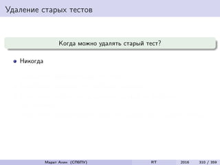 Удаление старых тестов
Когда можно удалять старый тест?
Никогда
Когда тест дублирует другие тесты
Когда тест не улучшает тестовое покрытие
Когда тест ни разу не обнаружил ошибки за все время
тестирования
Когда тест обнаруживает такие же ошибки, как и другие тесты
Марат Ахин (СПбПУ) RT 2016 310 / 359
 