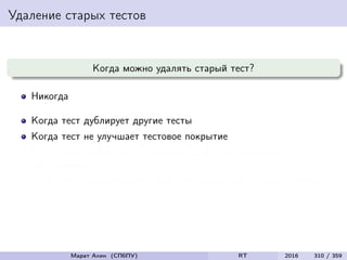 Удаление старых тестов
Когда можно удалять старый тест?
Никогда
Когда тест дублирует другие тесты
Когда тест не улучшает тестовое покрытие
Когда тест ни разу не обнаружил ошибки за все время
тестирования
Когда тест обнаруживает такие же ошибки, как и другие тесты
Марат Ахин (СПбПУ) RT 2016 310 / 359
 