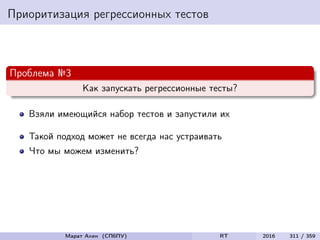 Приоритизация регрессионных тестов
Проблема №3
Как запускать регрессионные тесты?
Взяли имеющийся набор тестов и запустили их
Такой подход может не всегда нас устраивать
Что мы можем изменить?
Марат Ахин (СПбПУ) RT 2016 311 / 359
 