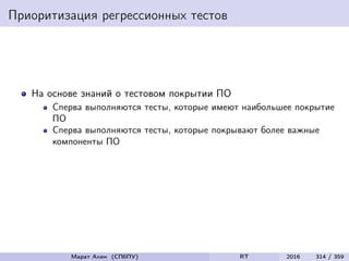 Приоритизация регрессионных тестов
На основе знаний о тестовом покрытии ПО
Сперва выполняются тесты, которые имеют наибольшее покрытие
ПО
Сперва выполняются тесты, которые покрывают более важные
компоненты ПО
Марат Ахин (СПбПУ) RT 2016 314 / 359
 