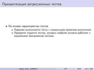 Приоритизация регрессионных тестов
На основе характеристик тестов
Первыми выполняются тесты с наименьшим временем выполнения
Приоритет отдается тестам, которые наиболее активно работают с
окружением программной системы
Марат Ахин (СПбПУ) RT 2016 317 / 359
 