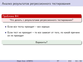 Анализ результатов регрессионного тестирования
Проблема №4
Что делать с результатами регрессионного тестирования?
Если все тесты проходят – все хорошо
Если тест не проходит – то все зависит от того, по какой причине
он не проходит
Варианты?
Марат Ахин (СПбПУ) RT 2016 318 / 359
 