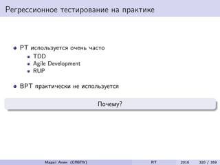 Регрессионное тестирование на практике
РТ используется очень часто
TDD
Agile Development
RUP
ВРТ практически не используется
Почему?
Марат Ахин (СПбПУ) RT 2016 320 / 359
 