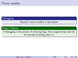 Поиск ошибок
Debugging
Процесс поиска ошибок в программе
Edsger Dijkstra
If debugging is the process of removing bugs, then programming must be
the process of putting them in.
Марат Ахин (СПбПУ) DBG 2016 329 / 359
 