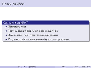 Поиск ошибок
Как найти ошибку?
Запустить тест
Тест выполнит фрагмент кода с ошибкой
Это вызовет порчу состояния программы
Результат работы программы будет некорректным
Марат Ахин (СПбПУ) DBG 2016 330 / 359
 