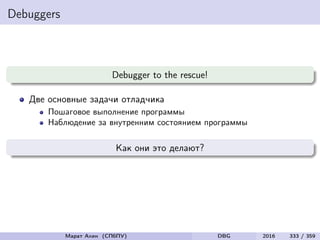 Debuggers
Debugger to the rescue!
Две основные задачи отладчика
Пошаговое выполнение программы
Наблюдение за внутренним состоянием программы
Как они это делают?
Марат Ахин (СПбПУ) DBG 2016 333 / 359
 
