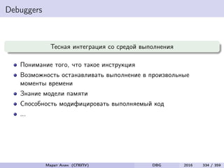 Debuggers
Тесная интеграция со средой выполнения
Понимание того, что такое инструкция
Возможность останавливать выполнение в произвольные
моменты времени
Знание модели памяти
Способность модифицировать выполняемый код
...
Марат Ахин (СПбПУ) DBG 2016 334 / 359
 