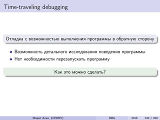Time-traveling debugging
Отладка с возможностью выполнения программы в обратную сторону
Возможность детального исследования поведения программы
Нет необходимости перезапускать программу
Как это можно сделать?
Марат Ахин (СПбПУ) DBG 2016 342 / 359
 